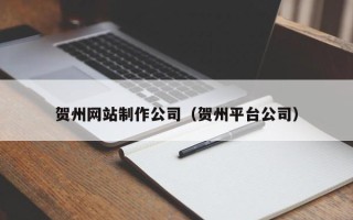 湛江贺州网站制作公司（贺州平台公司）